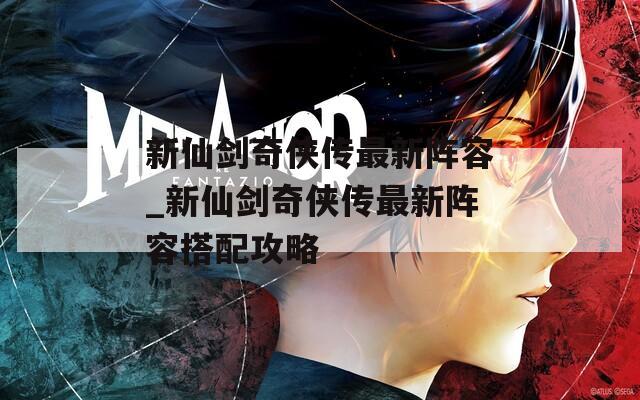 新仙剑奇侠传最新阵容_新仙剑奇侠传最新阵容搭配攻略