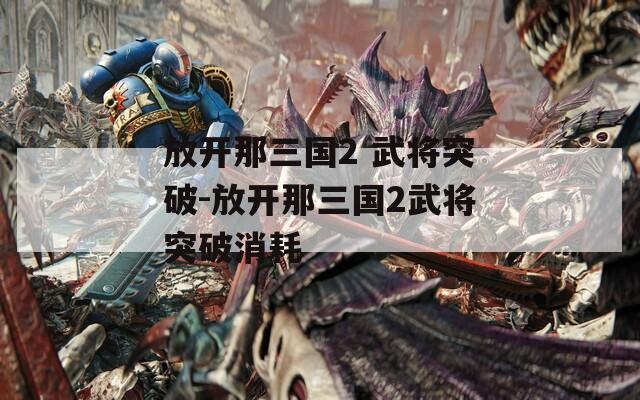 放开那三国2 武将突破-放开那三国2武将突破消耗