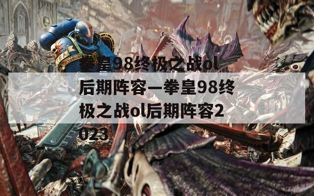 拳皇98终极之战ol后期阵容—拳皇98终极之战ol后期阵容2023