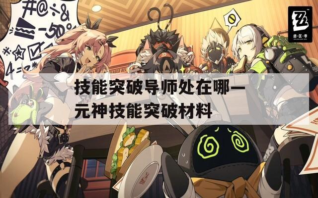 技能突破导师处在哪—元神技能突破材料