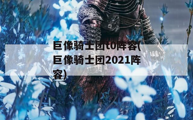 巨像骑士团t0阵容(巨像骑士团2021阵容)