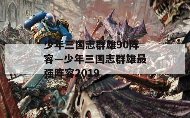 少年三国志群雄90阵容—少年三国志群雄最强阵容2019