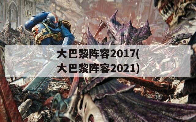 大巴黎阵容2017(大巴黎阵容2021)