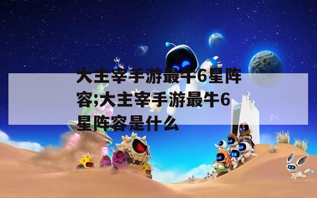 大主宰手游最牛6星阵容;大主宰手游最牛6星阵容是什么