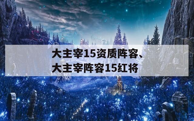 大主宰15资质阵容、大主宰阵容15红将