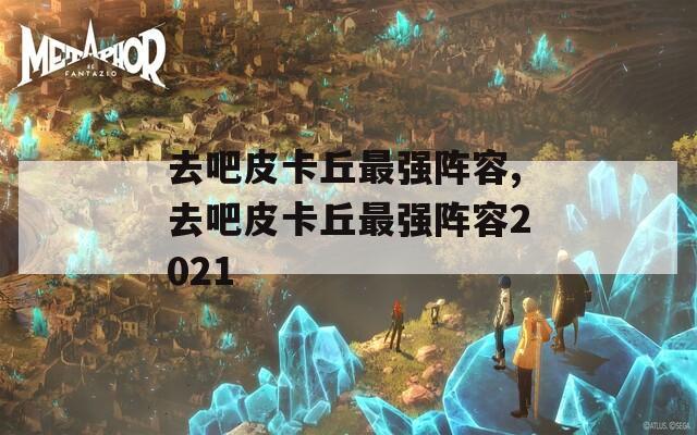 去吧皮卡丘最强阵容,去吧皮卡丘最强阵容2021