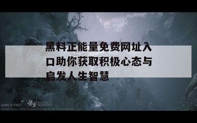 黑料正能量免费网址入口助你获取积极心态与启发人生智慧