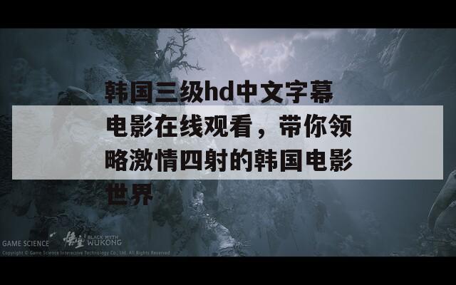 韩国三级hd中文字幕电影在线观看，带你领略激情四射的韩国电影世界