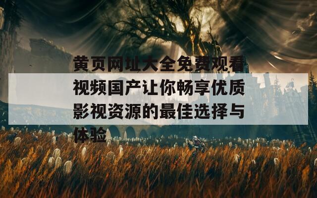 黄页网址大全免费观看视频国产让你畅享优质影视资源的最佳选择与体验