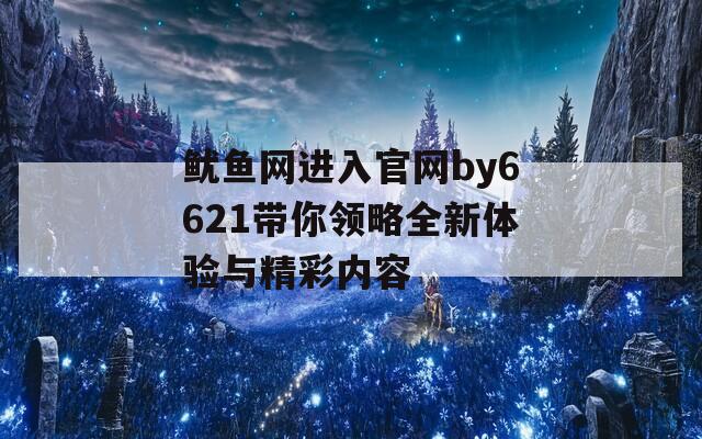 鱿鱼网进入官网by6621带你领略全新体验与精彩内容