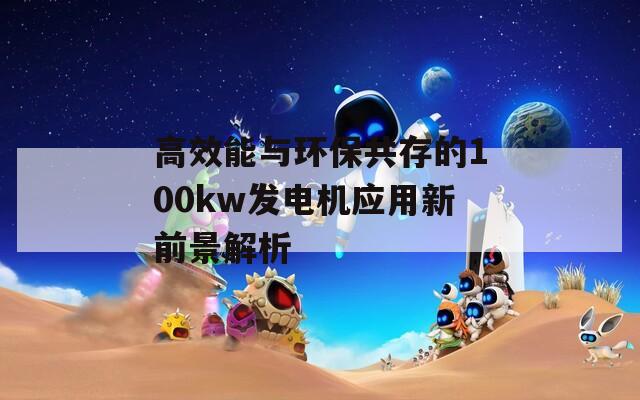 高效能与环保共存的100kw发电机应用新前景解析