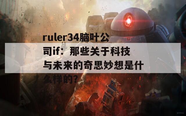 ruler34脑叶公司if：那些关于科技与未来的奇思妙想是什么样的？