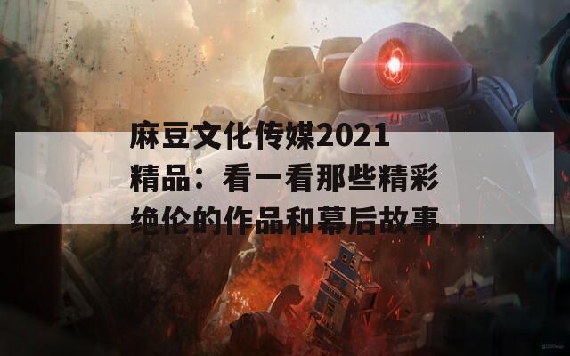 麻豆文化传媒2021精品：看一看那些精彩绝伦的作品和幕后故事