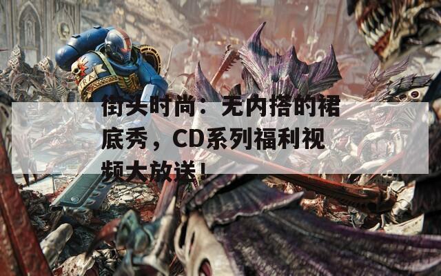 街头时尚：无内搭的裙底秀，CD系列福利视频大放送！