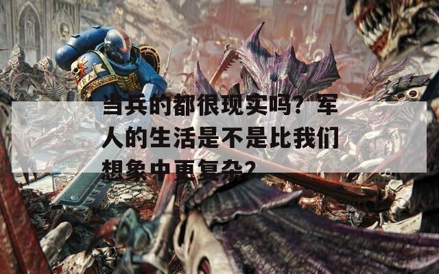 当兵的都很现实吗？军人的生活是不是比我们想象中更复杂？