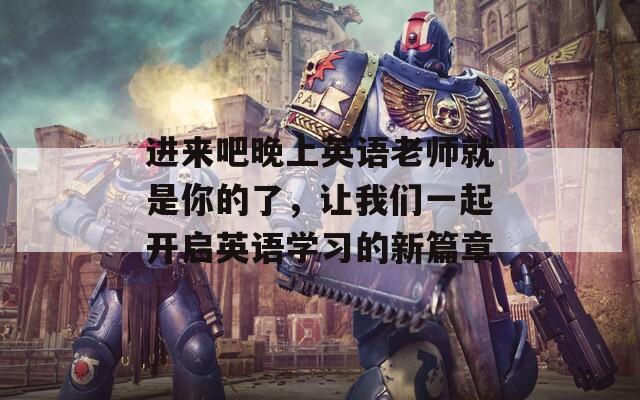 进来吧晚上英语老师就是你的了，让我们一起开启英语学习的新篇章