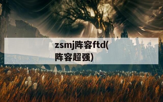 zsmj阵容ftd(阵容超强)