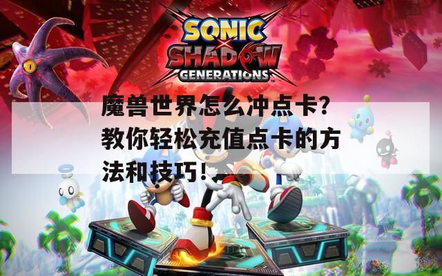 魔兽世界怎么冲点卡？教你轻松充值点卡的方法和技巧！