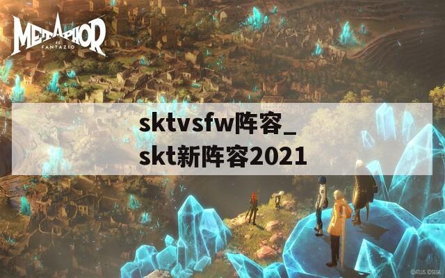 sktvsfw阵容_skt新阵容2021