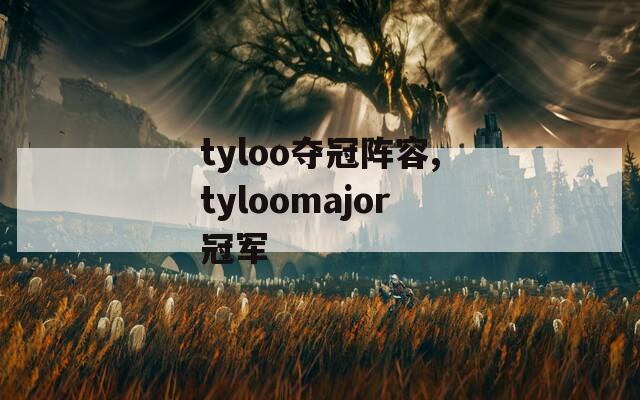 tyloo夺冠阵容,tyloomajor冠军