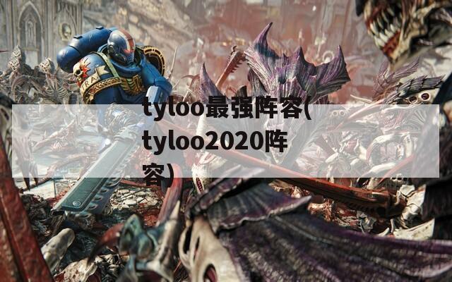 tyloo最强阵容(tyloo2020阵容)