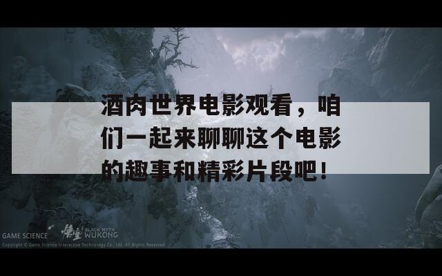 酒肉世界电影观看，咱们一起来聊聊这个电影的趣事和精彩片段吧！