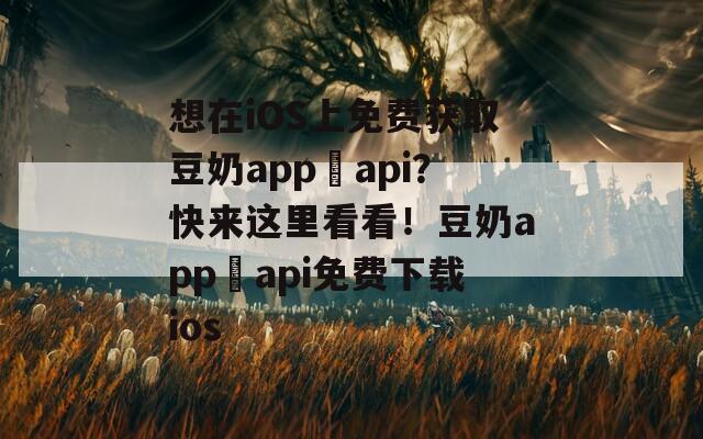 想在iOS上免费获取豆奶app汅api？快来这里看看！豆奶app汅api免费下载ios