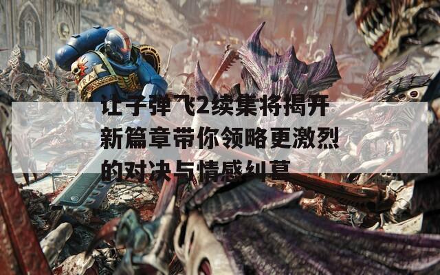 让子弹飞2续集将揭开新篇章带你领略更激烈的对决与情感纠葛