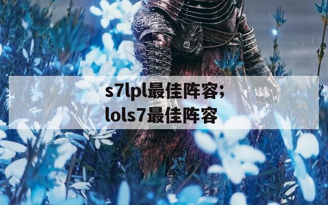 s7lpl最佳阵容;lols7最佳阵容