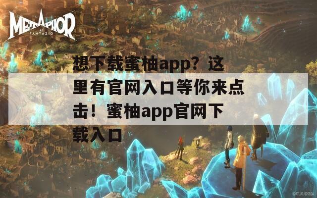 想下载蜜柚app？这里有官网入口等你来点击！蜜柚app官网下载入口