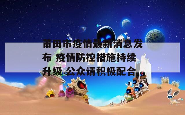 莆田市疫情最新消息发布 疫情防控措施持续升级 公众请积极配合