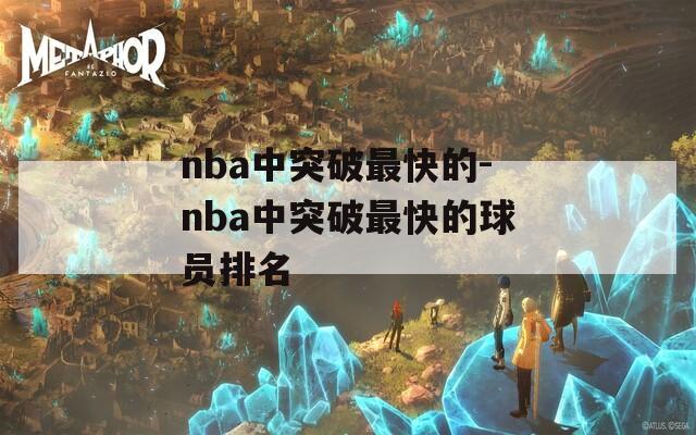 nba中突破最快的-nba中突破最快的球员排名