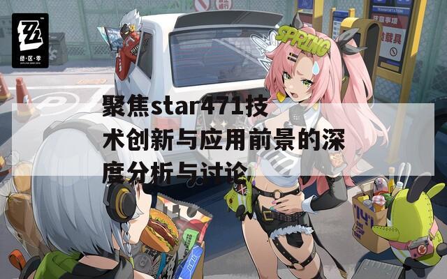 聚焦star471技术创新与应用前景的深度分析与讨论