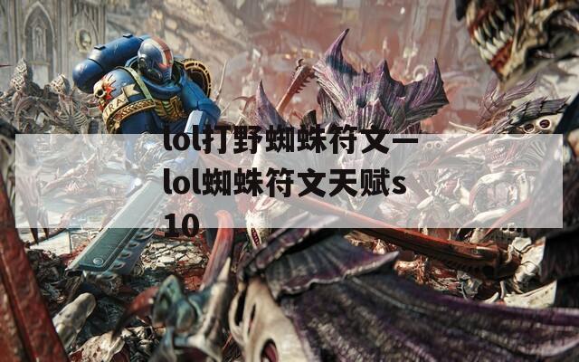 lol打野蜘蛛符文—lol蜘蛛符文天赋s10