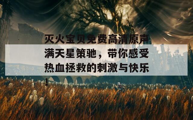 灭火宝贝免费高清原声满天星策驰，带你感受热血拯救的刺激与快乐！