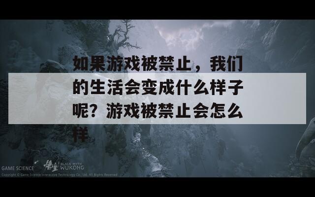 如果游戏被禁止，我们的生活会变成什么样子呢？游戏被禁止会怎么样