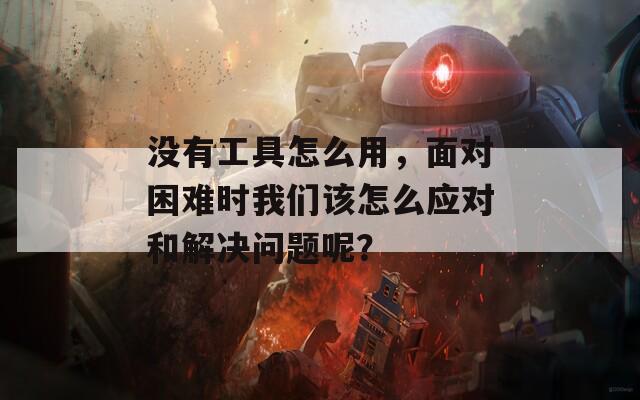 没有工具怎么用，面对困难时我们该怎么应对和解决问题呢？