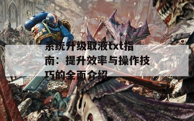 系统升级取液txt指南：提升效率与操作技巧的全面介绍