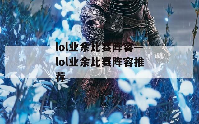 lol业余比赛阵容—lol业余比赛阵容推荐