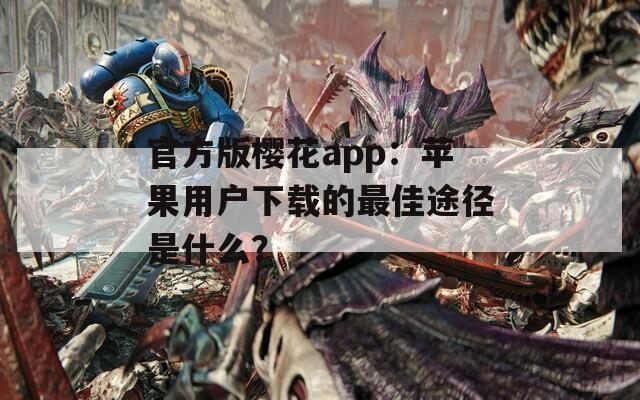 官方版樱花app：苹果用户下载的最佳途径是什么？