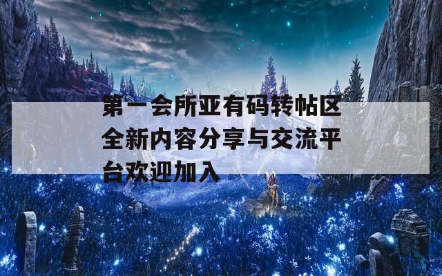 第一会所亚有码转帖区全新内容分享与交流平台欢迎加入