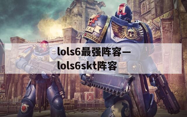 lols6最强阵容—lols6skt阵容