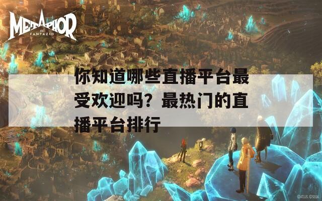 你知道哪些直播平台最受欢迎吗？最热门的直播平台排行