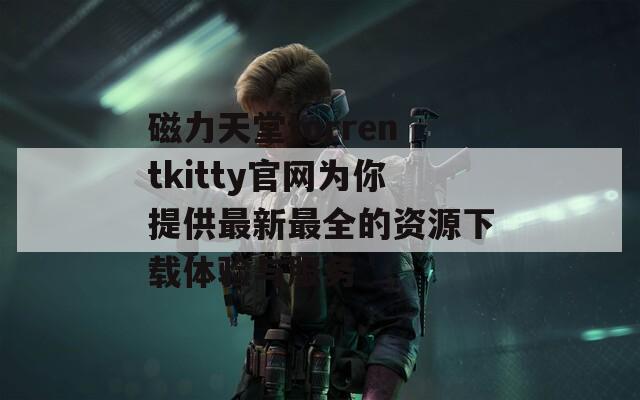 磁力天堂torrentkitty官网为你提供最新最全的资源下载体验与服务