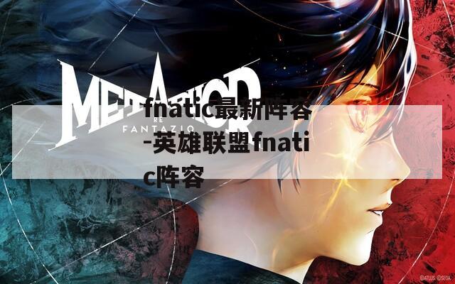 fnatic最新阵容-英雄联盟fnatic阵容