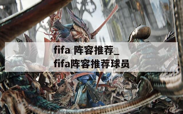 fifa 阵容推荐_fifa阵容推荐球员