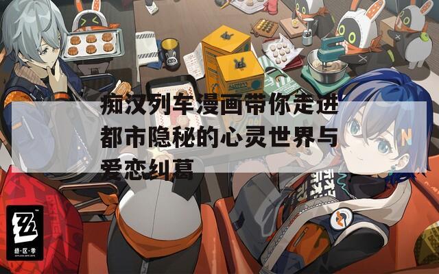 痴汉列车漫画带你走进都市隐秘的心灵世界与爱恋纠葛