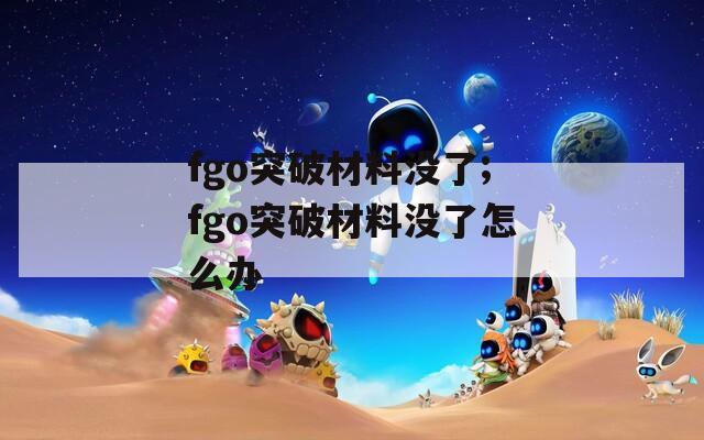 fgo突破材料没了;fgo突破材料没了怎么办