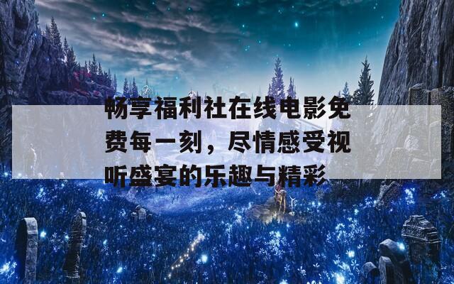 畅享福利社在线电影免费每一刻，尽情感受视听盛宴的乐趣与精彩