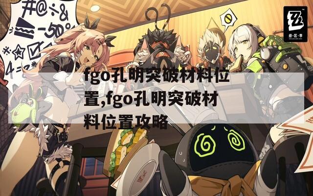 fgo孔明突破材料位置,fgo孔明突破材料位置攻略